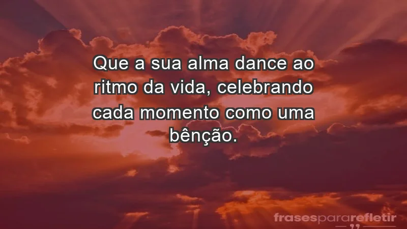 - Que a sua alma dance ao ritmo da vida, celebrando cada momento como uma bênção.