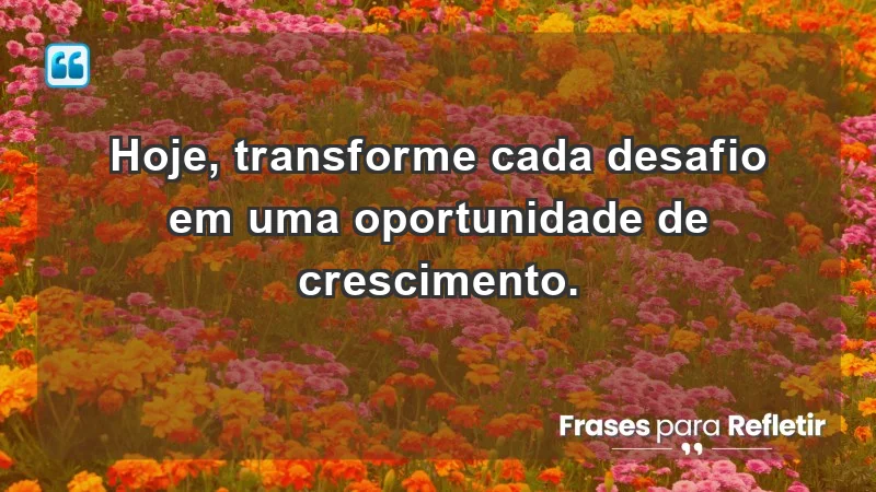 - Hoje, transforme cada desafio em uma oportunidade de crescimento.