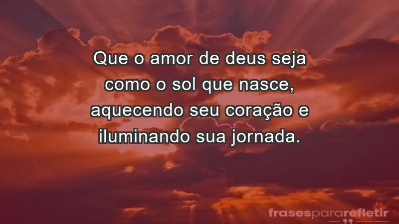 - Que o amor de Deus seja como o sol que nasce, aquecendo seu coração e iluminando sua jornada.