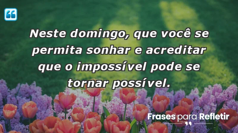 - Neste domingo, que você se permita sonhar e acreditar que o impossível pode se tornar possível.