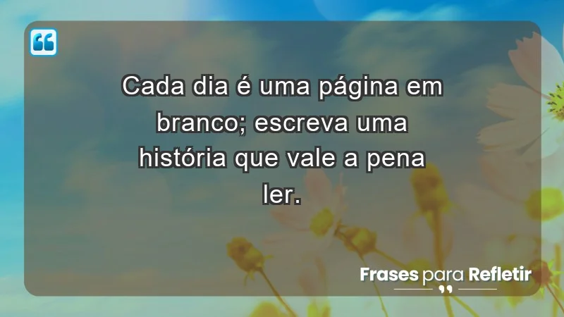 - Cada dia é uma página em branco; escreva uma história que vale a pena ler.