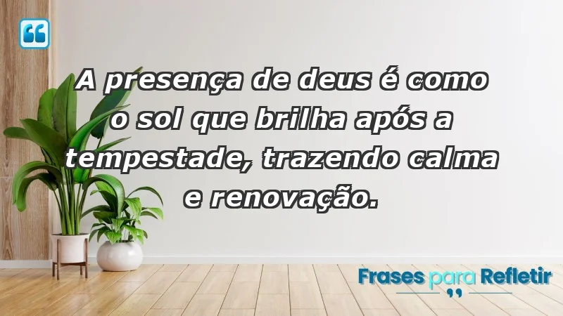 - A presença de Deus é como o sol que brilha após a tempestade, trazendo calma e renovação.