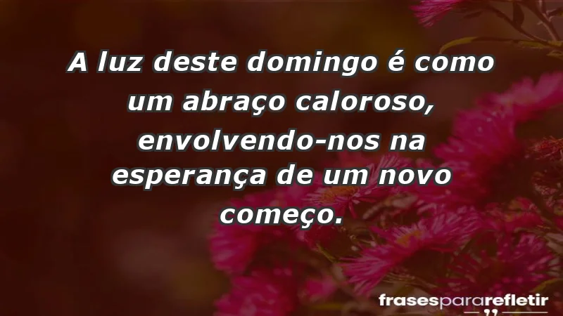 - A luz deste domingo é como um abraço caloroso, envolvendo-nos na esperança de um novo começo.