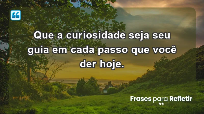 - Que a curiosidade seja seu guia em cada passo que você der hoje.