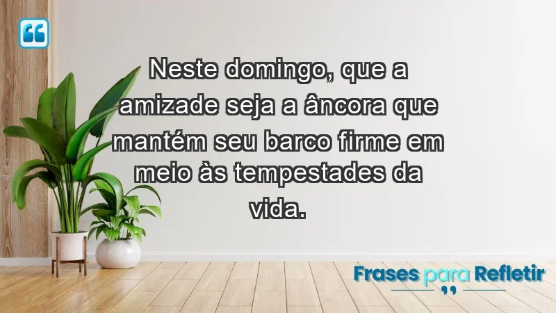 - Neste domingo, que a amizade seja a âncora que mantém seu barco firme em meio às tempestades da vida.