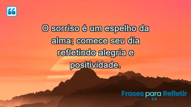 - O sorriso é um espelho da alma; comece seu dia refletindo alegria e positividade.