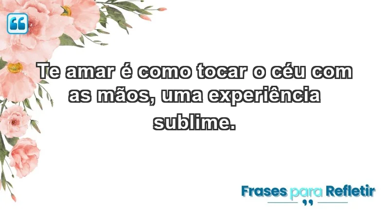 - Te amar é como tocar o céu com as mãos, uma experiência sublime.