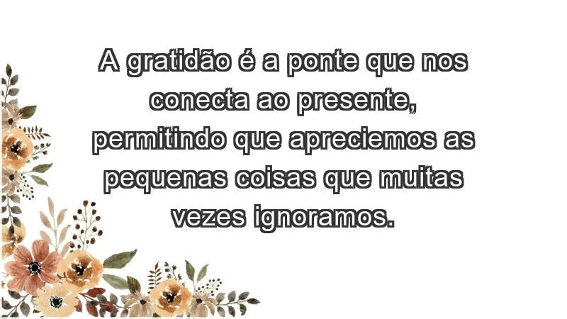 - A gratidão é a ponte que nos conecta ao presente, permitindo que apreciemos as pequenas coisas que muitas vezes ignoramos.