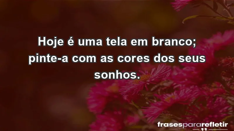 - Hoje é uma tela em branco; pinte-a com as cores dos seus sonhos.