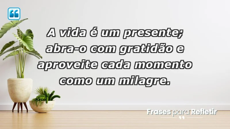 - A vida é um presente; abra-o com gratidão e aproveite cada momento como um milagre.