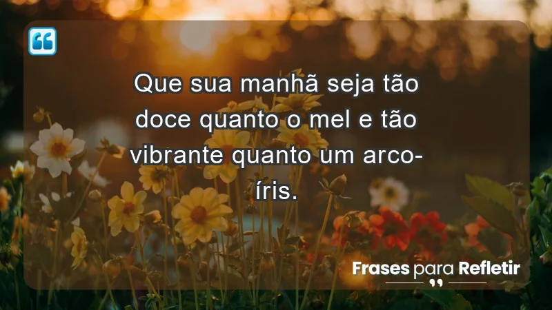 - Que sua manhã seja tão doce quanto o mel e tão vibrante quanto um arco-íris.