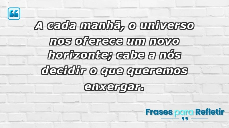 - A cada manhã, o universo nos oferece um novo horizonte; cabe a nós decidir o que queremos enxergar.