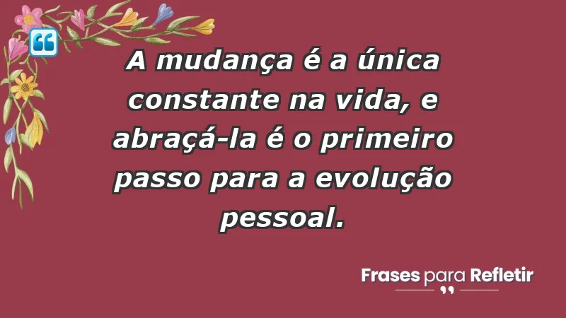 - A mudança é a única constante na vida, e abraçá-la é o primeiro passo para a evolução pessoal.