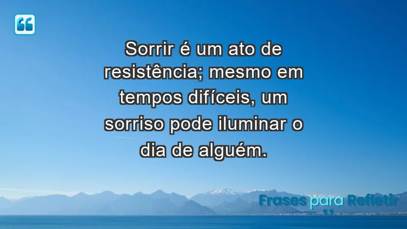 - Sorrir é um ato de resistência; mesmo em tempos difíceis, um sorriso pode iluminar o dia de alguém.