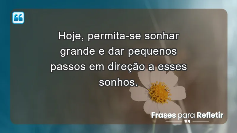 - Hoje, permita-se sonhar grande e dar pequenos passos em direção a esses sonhos.