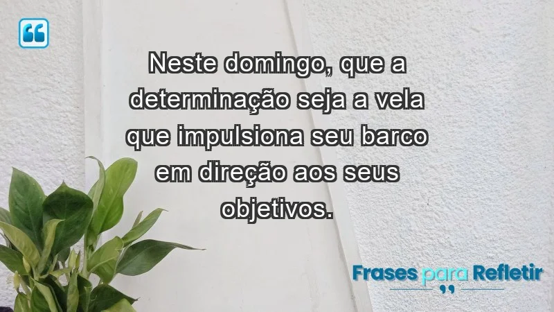 - Neste domingo, que a determinação seja a vela que impulsiona seu barco em direção aos seus objetivos.