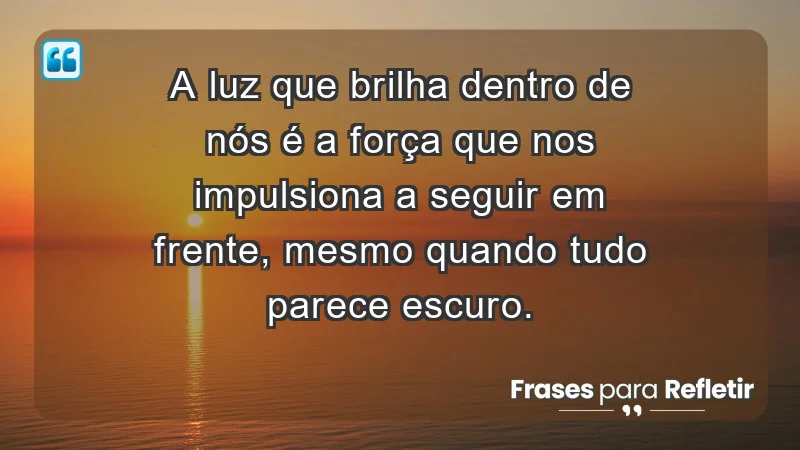 - A luz que brilha dentro de nós é a força que nos impulsiona a seguir em frente, mesmo quando tudo parece escuro.