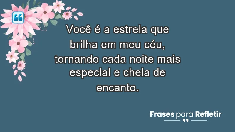 - Você é a estrela que brilha em meu céu, tornando cada noite mais especial e cheia de encanto.