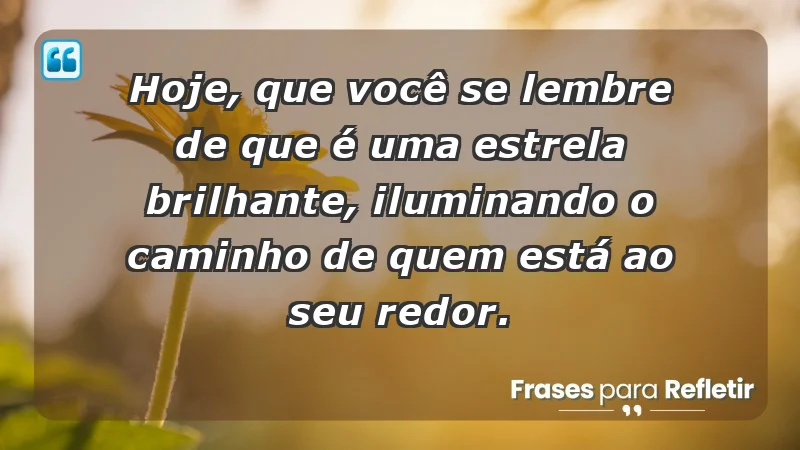 - Hoje, que você se lembre de que é uma estrela brilhante, iluminando o caminho de quem está ao seu redor.