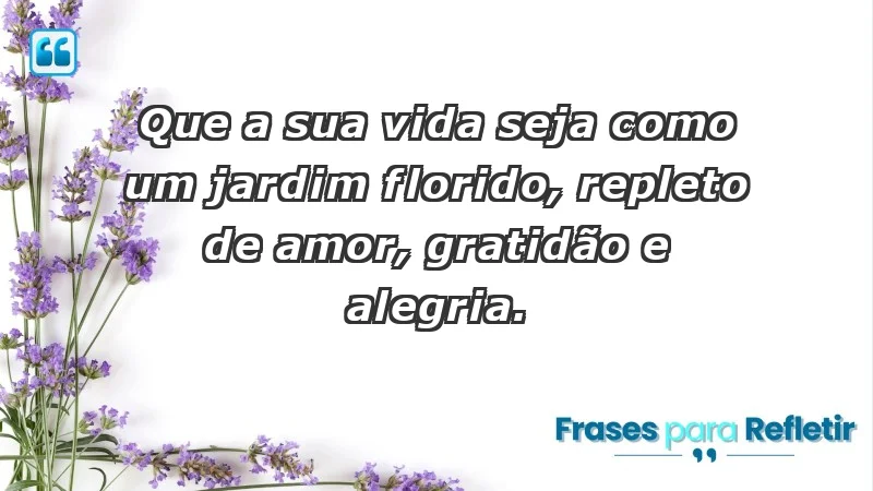 - Que a sua vida seja como um jardim florido, repleto de amor, gratidão e alegria.