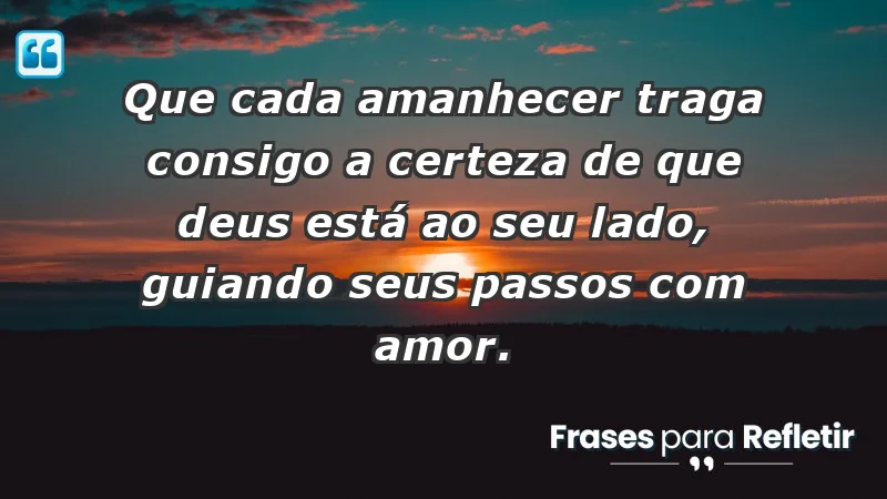 - Que cada amanhecer traga consigo a certeza de que Deus está ao seu lado, guiando seus passos com amor.