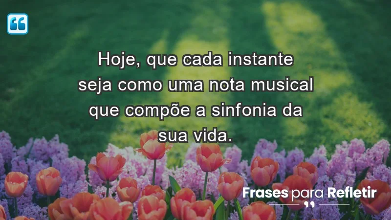 - Hoje, que cada instante seja como uma nota musical que compõe a sinfonia da sua vida.