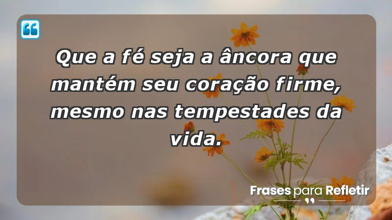 - Que a fé seja a âncora que mantém seu coração firme, mesmo nas tempestades da vida.