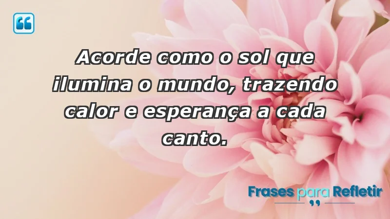 Acorde como o sol que ilumina o mundo, trazendo calor e esperança a cada canto.