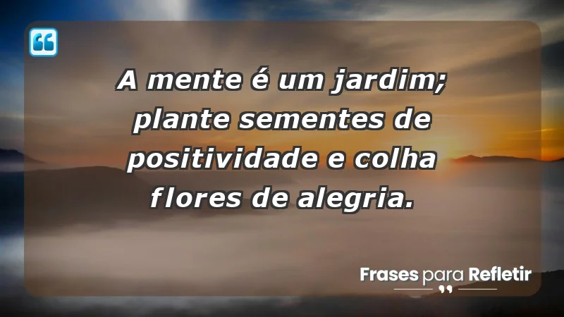 - A mente é um jardim; plante sementes de positividade e colha flores de alegria.