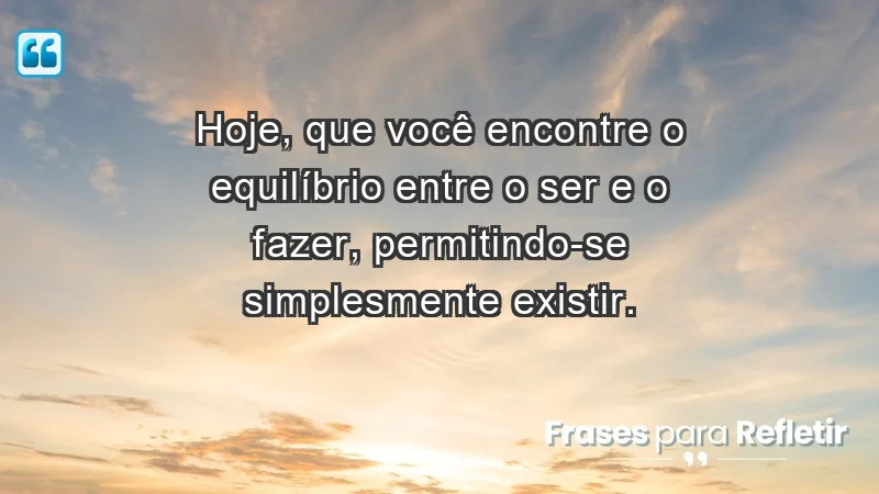 - Hoje, que você encontre o equilíbrio entre o ser e o fazer, permitindo-se simplesmente existir.