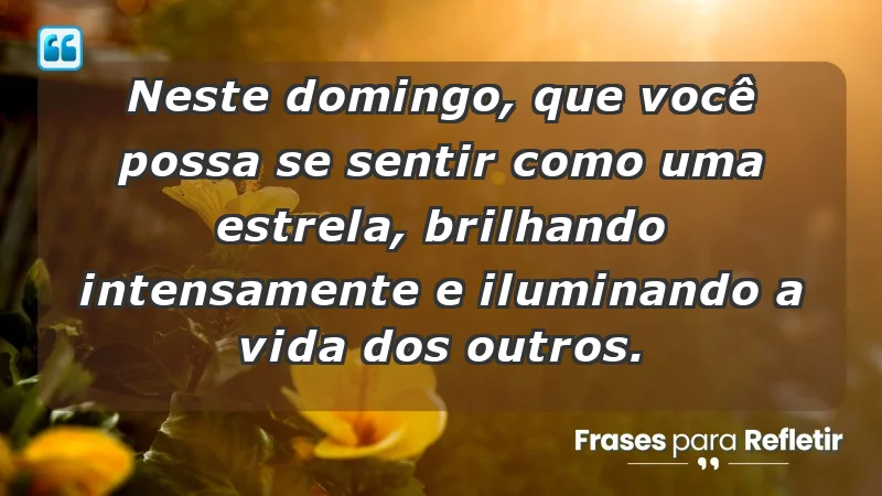 - Neste domingo, que você possa se sentir como uma estrela, brilhando intensamente e iluminando a vida dos outros.