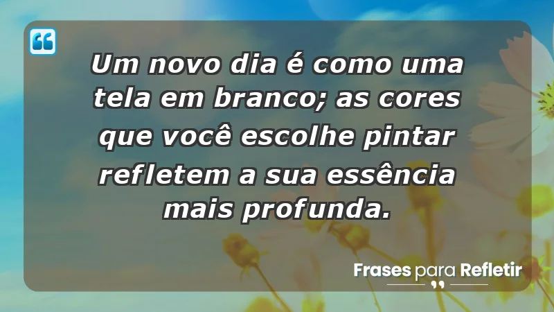 - Um novo dia é como uma tela em branco; as cores que você escolhe pintar refletem a sua essência mais profunda.