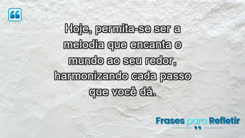 - Hoje, permita-se ser a melodia que encanta o mundo ao seu redor, harmonizando cada passo que você dá.