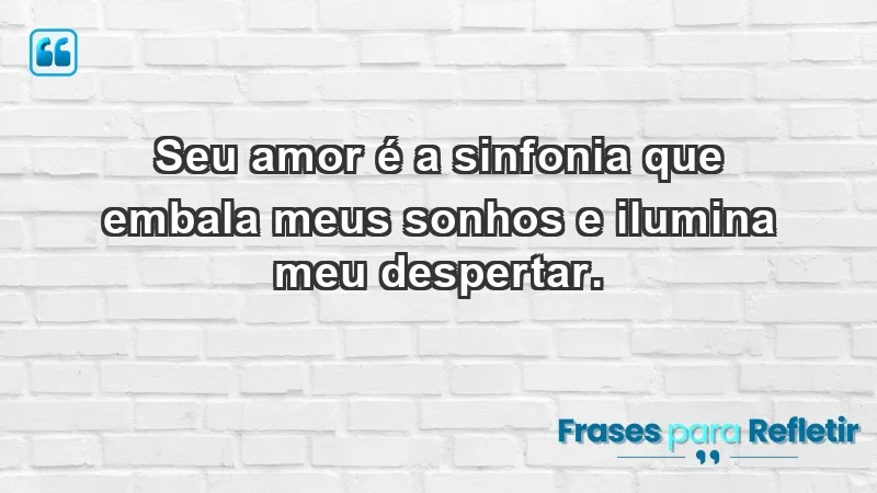 - Seu amor é a sinfonia que embala meus sonhos e ilumina meu despertar.