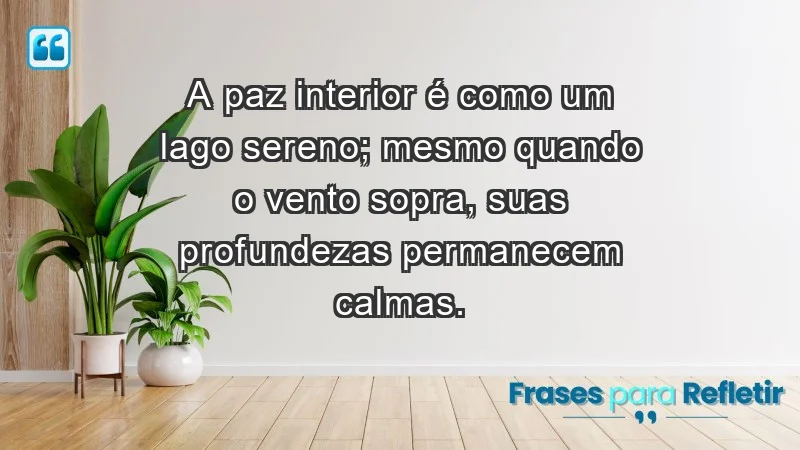 - A paz interior é como um lago sereno; mesmo quando o vento sopra, suas profundezas permanecem calmas.