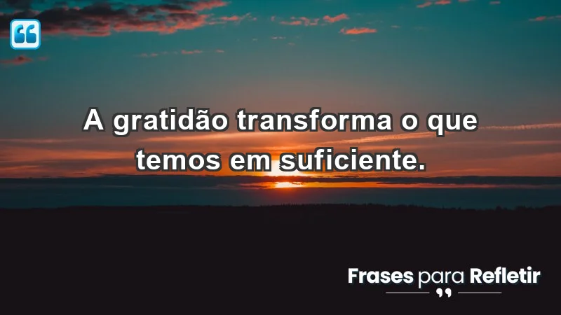 - A gratidão transforma o que temos em suficiente.