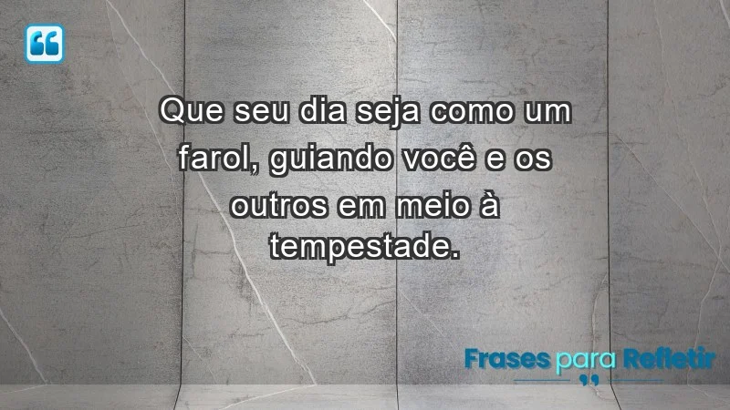 - Que seu dia seja como um farol, guiando você e os outros em meio à tempestade.