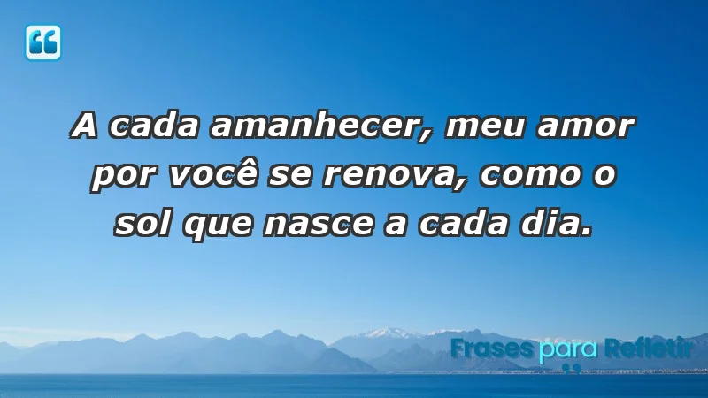 - A cada amanhecer, meu amor por você se renova, como o sol que nasce a cada dia.