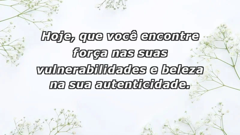 - Hoje, que você encontre força nas suas vulnerabilidades e beleza na sua autenticidade.