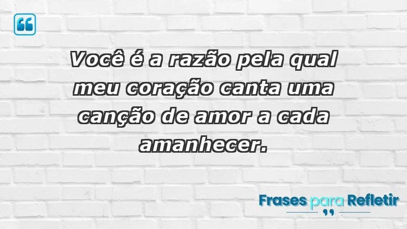 - Você é a razão pela qual meu coração canta uma canção de amor a cada amanhecer.