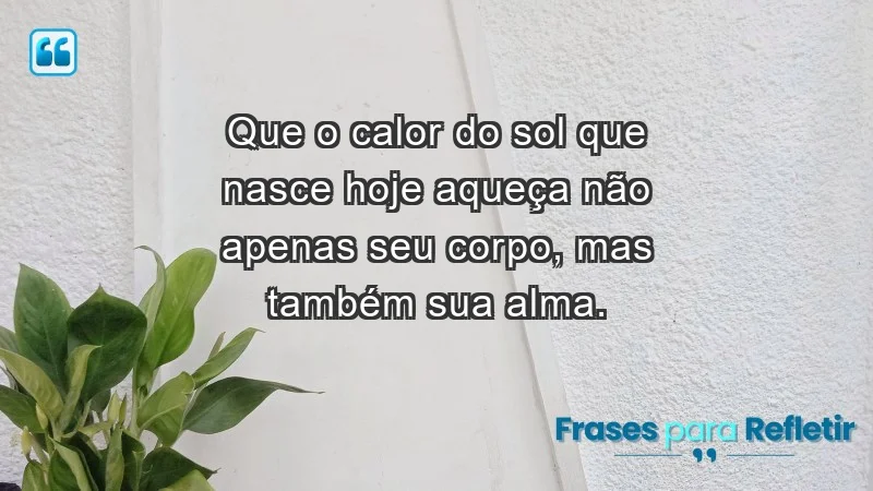 - Que o calor do sol que nasce hoje aqueça não apenas seu corpo, mas também sua alma.