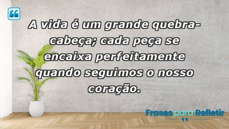 - A vida é um grande quebra-cabeça; cada peça se encaixa perfeitamente quando seguimos o nosso coração.