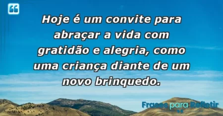 Hoje é um convite para abraçar a vida com gratidão e alegria, como uma criança diante de um novo brinquedo.