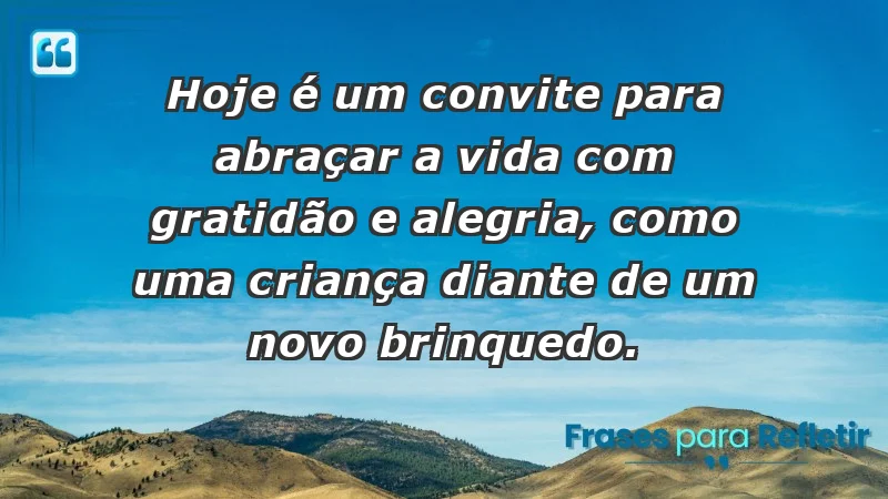 - Hoje é um convite para abraçar a vida com gratidão e alegria, como uma criança diante de um novo brinquedo.