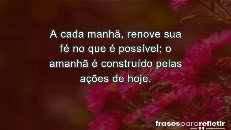 - A cada manhã, renove sua fé no que é possível; o amanhã é construído pelas ações de hoje.