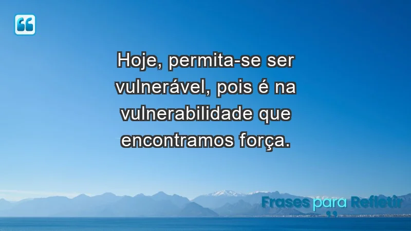 - Hoje, permita-se ser vulnerável, pois é na vulnerabilidade que encontramos força.