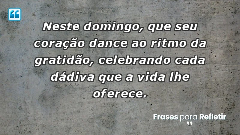 - Neste domingo, que seu coração dance ao ritmo da gratidão, celebrando cada dádiva que a vida lhe oferece.