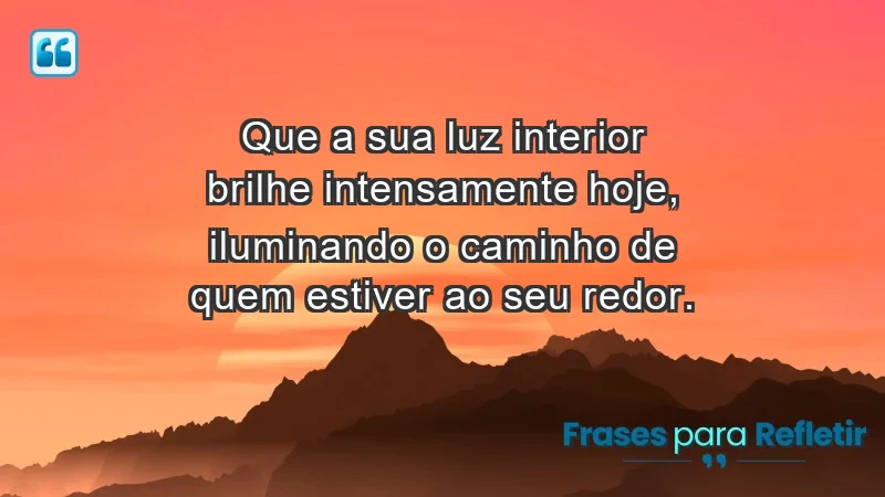 - Que a sua luz interior brilhe intensamente hoje, iluminando o caminho de quem estiver ao seu redor.