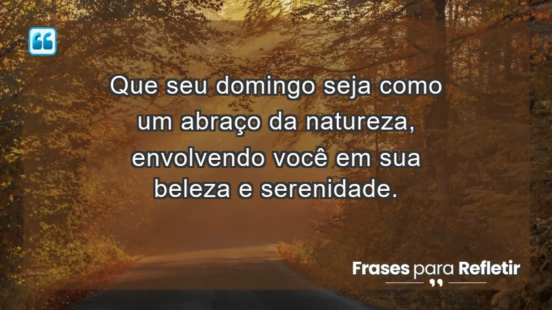 - Que seu domingo seja como um abraço da natureza, envolvendo você em sua beleza e serenidade.