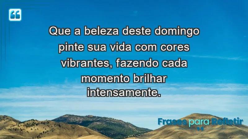 - Que a beleza deste domingo pinte sua vida com cores vibrantes, fazendo cada momento brilhar intensamente.